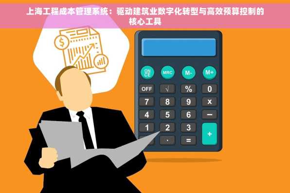 上海工程成本管理系统：驱动建筑业数字化转型与高效预算控制的核心工具