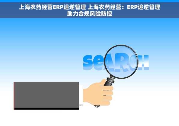 上海农药经营ERP追逆管理 上海农药经营：ERP追逆管理助力合规风险防控