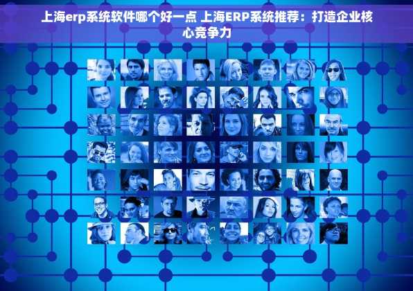 上海erp系统软件哪个好一点 上海ERP系统推荐：打造企业核心竞争力