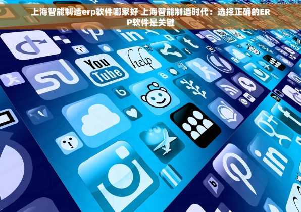 上海智能制造erp软件哪家好 上海智能制造时代：选择正确的ERP软件是关键