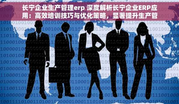 长宁企业生产管理erp 深度解析长宁企业ERP应用：高效培训技巧与优化策略，显著提升生产管理效率