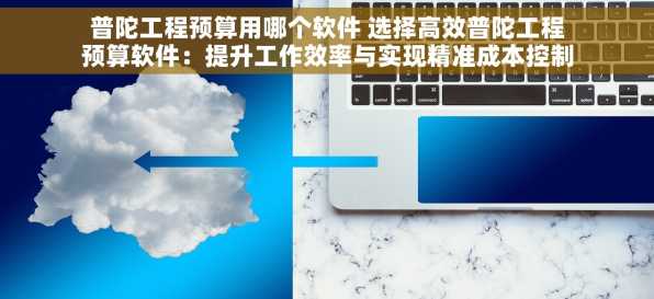 普陀工程预算用哪个软件 选择高效普陀工程预算软件：提升工作效率与实现精准成本控制的关键