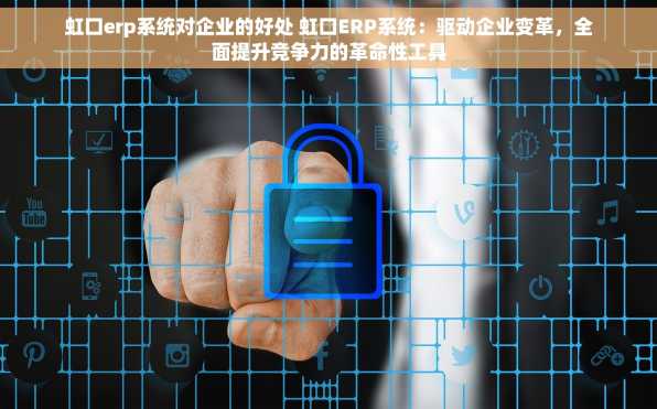 虹口erp系统对企业的好处 虹口ERP系统：驱动企业变革，全面提升竞争力的革命性工具