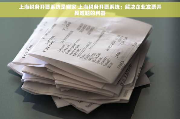 上海税务开票系统是哪家 上海税务开票系统：解决企业发票开具难题的利器