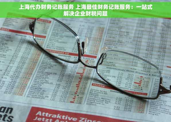 上海代办财务记账服务 上海最佳财务记账服务：一站式解决企业财税问题