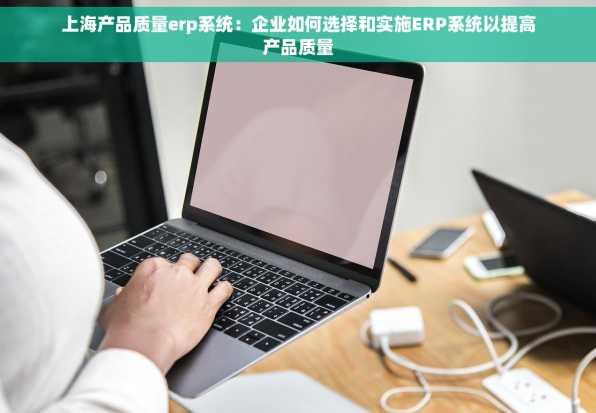 上海产品质量erp系统：企业如何选择和实施ERP系统以提高产品质量