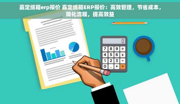 嘉定纸箱erp报价 嘉定纸箱ERP报价：高效管理，节省成本，简化流程，提高效益