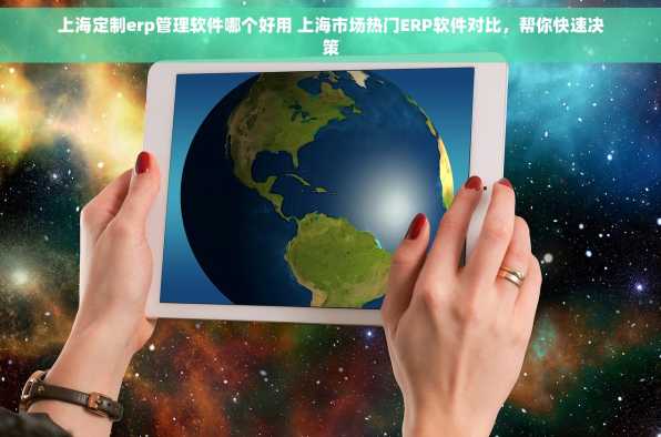 上海定制erp管理软件哪个好用 上海市场热门ERP软件对比，帮你快速决策