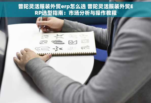 普陀灵活服装外贸erp怎么选 普陀灵活服装外贸ERP选型指南：市场分析与操作教程