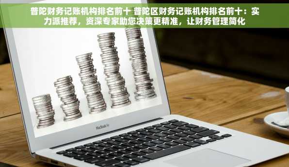 普陀财务记账机构排名前十 普陀区财务记账机构排名前十：实力派推荐，资深专家助您决策更精准，让财务管理简化
