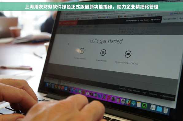上海用友财务软件绿色正式版最新功能揭秘，助力企业精细化管理