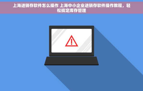 上海进销存软件怎么操作 上海中小企业进销存软件操作教程，轻松搞定库存管理
