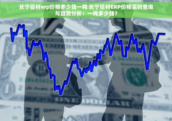 长宁铝材erp价格多少钱一吨 长宁铝材ERP价格实时查询与趋势分析：一吨多少钱？