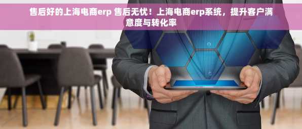 售后好的上海电商erp 售后无忧！上海电商erp系统，提升客户满意度与转化率