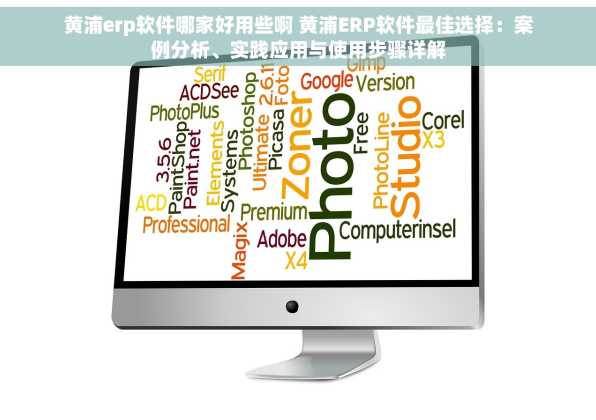 黄浦erp软件哪家好用些啊 黄浦ERP软件最佳选择：案例分析、实践应用与使用步骤详解