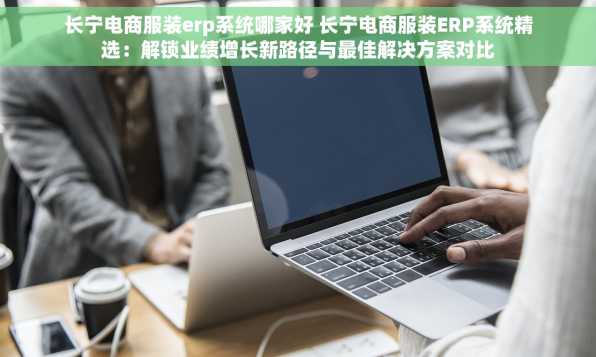 长宁电商服装erp系统哪家好 长宁电商服装ERP系统精选：解锁业绩增长新路径与最佳解决方案对比