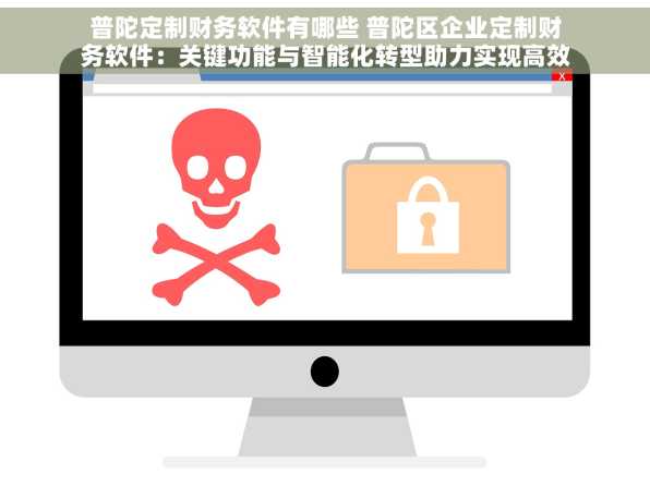 普陀定制财务软件有哪些 普陀区企业定制财务软件：关键功能与智能化转型助力实现高效财务管理