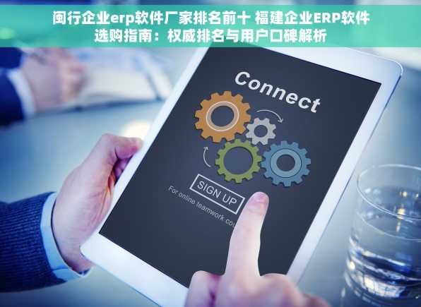 闽行企业erp软件厂家排名前十 福建企业ERP软件选购指南：权威排名与用户口碑解析