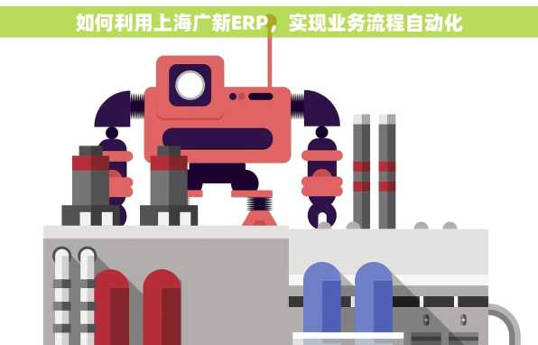 如何利用上海广新ERP，实现业务流程自动化