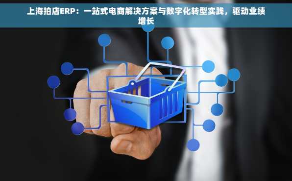 上海拍店ERP：一站式电商解决方案与数字化转型实践，驱动业绩增长