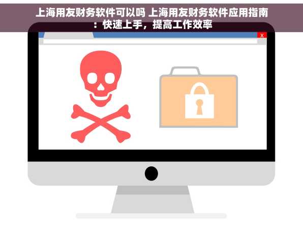 上海用友财务软件可以吗 上海用友财务软件应用指南：快速上手，提高工作效率