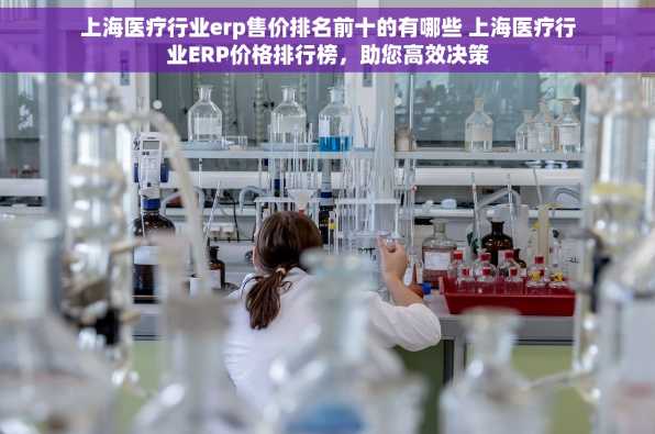 上海医疗行业erp售价排名前十的有哪些 上海医疗行业ERP价格排行榜，助您高效决策