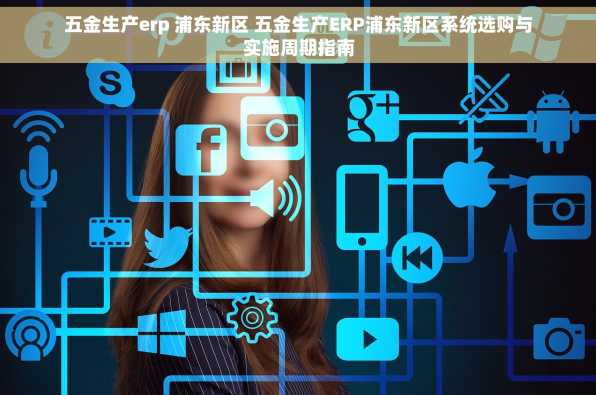 五金生产erp 浦东新区 五金生产ERP浦东新区系统选购与实施周期指南