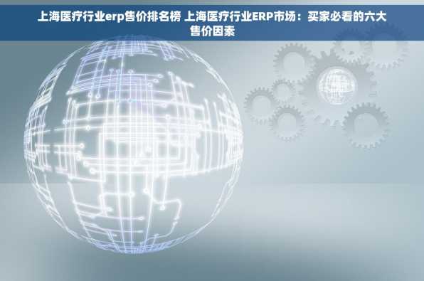 上海医疗行业erp售价排名榜 上海医疗行业ERP市场：买家必看的六大售价因素
