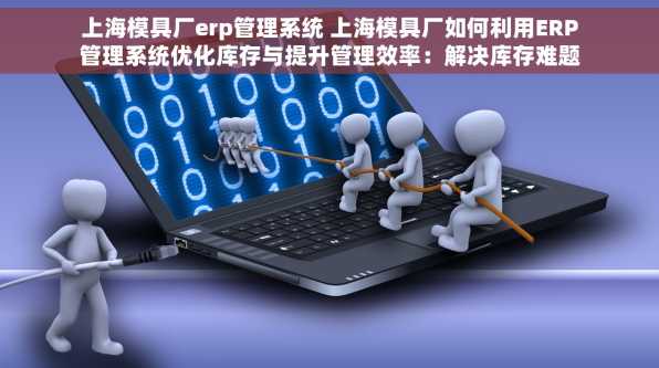 上海模具厂erp管理系统 上海模具厂如何利用ERP管理系统优化库存与提升管理效率：解决库存难题与增强企业运营效能