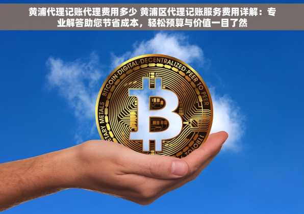 黄浦代理记账代理费用多少 黄浦区代理记账服务费用详解：专业解答助您节省成本，轻松预算与价值一目了然