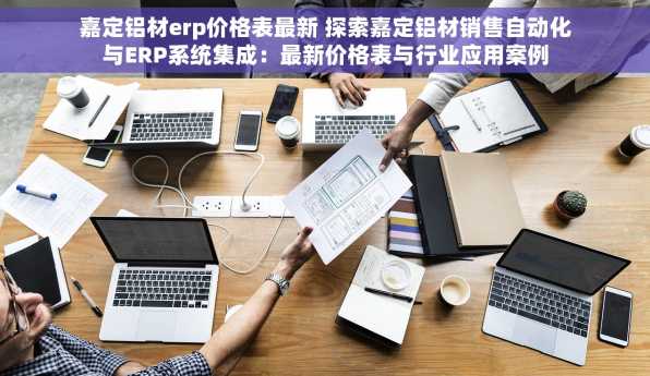 嘉定铝材erp价格表最新 探索嘉定铝材销售自动化与ERP系统集成：最新价格表与行业应用案例