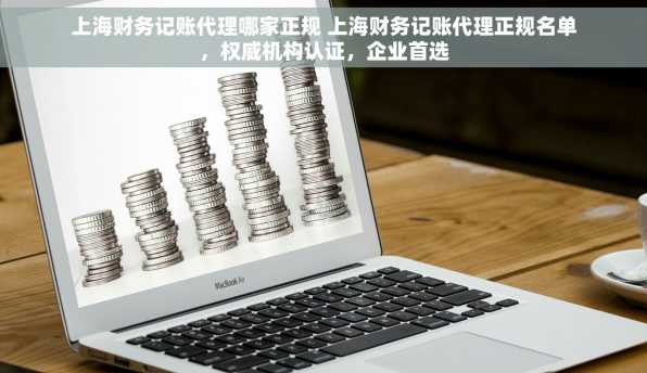 上海财务记账代理哪家正规 上海财务记账代理正规名单，权威机构认证，企业首选