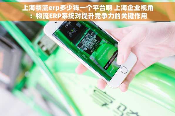 上海物流erp多少钱一个平台啊 上海企业视角：物流ERP系统对提升竞争力的关键作用