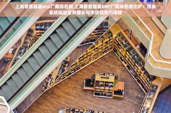 上海零售服装erp厂商排名榜 上海零售服装ERP厂商排名榜出炉：顶级系统驱动业务增长与市场领导力揭秘
