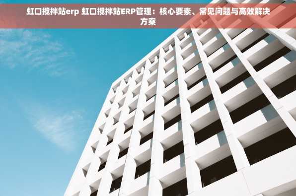 虹口搅拌站erp 虹口搅拌站ERP管理：核心要素、常见问题与高效解决方案