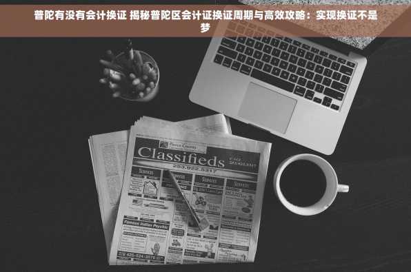 普陀有没有会计换证 揭秘普陀区会计证换证周期与高效攻略：实现换证不是梦