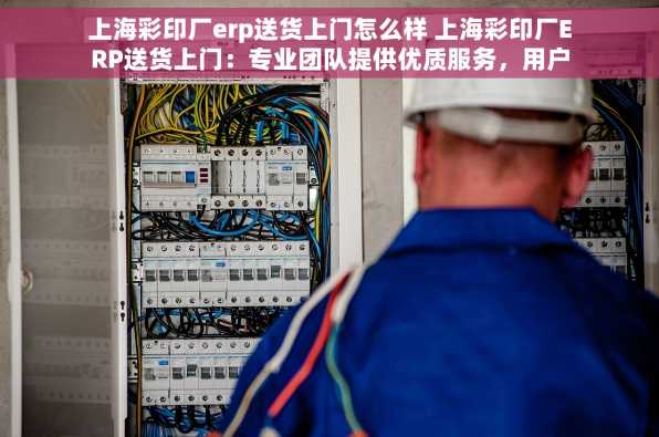 上海彩印厂erp送货上门怎么样 上海彩印厂ERP送货上门：专业团队提供优质服务，用户反馈揭秘