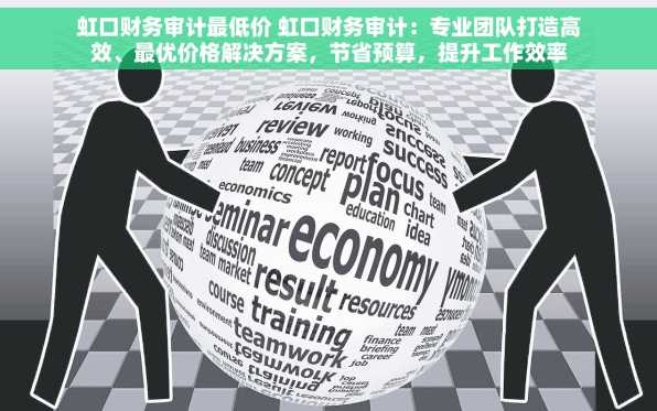 虹口财务审计最低价 虹口财务审计：专业团队打造高效、最优价格解决方案，节省预算，提升工作效率