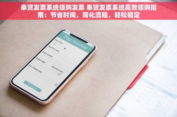 奉贤发票系统领购发票 奉贤发票系统高效领购指南：节省时间，简化流程，轻松搞定