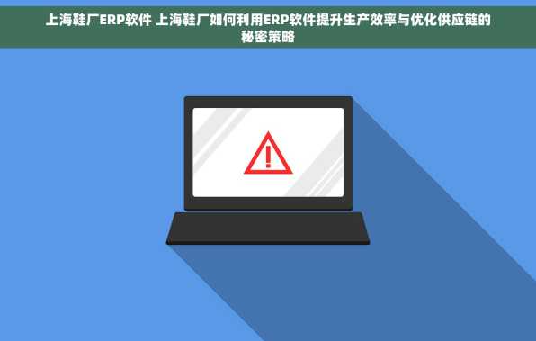 上海鞋厂ERP软件 上海鞋厂如何利用ERP软件提升生产效率与优化供应链的秘密策略