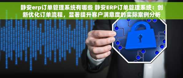 静安erp订单管理系统有哪些 静安ERP订单管理系统：创新优化订单流程，显著提升客户满意度的实际案例分析