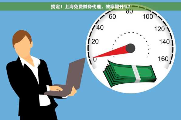搞定！上海免费财务代理，效率提升%？