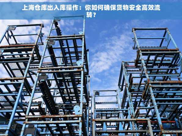 上海仓库出入库操作：你如何确保货物安全高效流转？