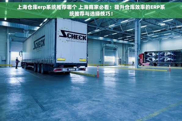 上海仓库erp系统推荐哪个 上海商家必看：提升仓库效率的ERP系统推荐与选择技巧！