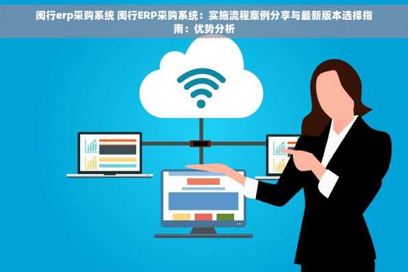 闽行erp采购系统 闽行ERP采购系统：实施流程案例分享与最新版本选择指南：优势分析