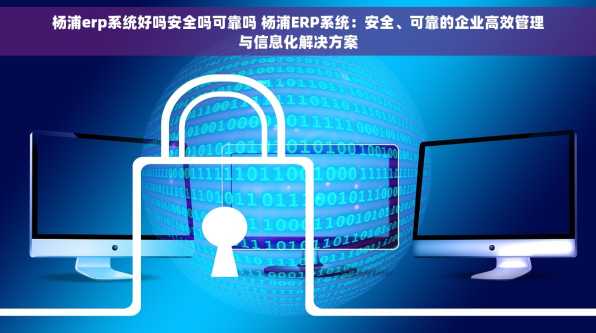 杨浦erp系统好吗安全吗可靠吗 杨浦ERP系统：安全、可靠的企业高效管理与信息化解决方案