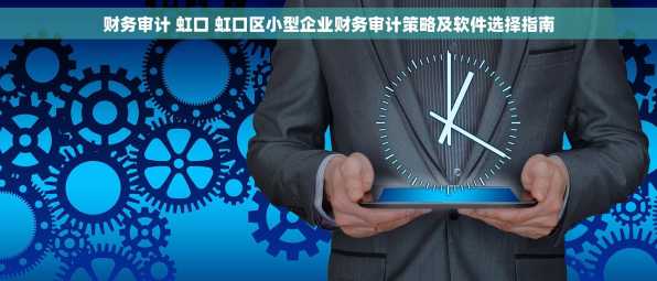 财务审计 虹口 虹口区小型企业财务审计策略及软件选择指南