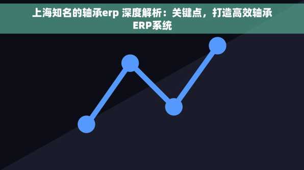 上海知名的轴承erp 深度解析：关键点，打造高效轴承ERP系统