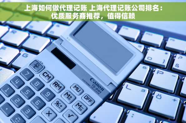 上海如何做代理记账 上海代理记账公司排名：优质服务商推荐，值得信赖