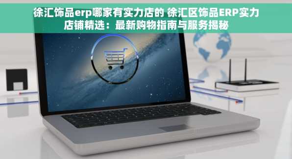 徐汇饰品erp哪家有实力店的 徐汇区饰品ERP实力店铺精选：最新购物指南与服务揭秘